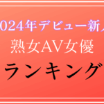 【今後の顔】2024年デビュー新人熟女AV女優ランキングTOP１０
