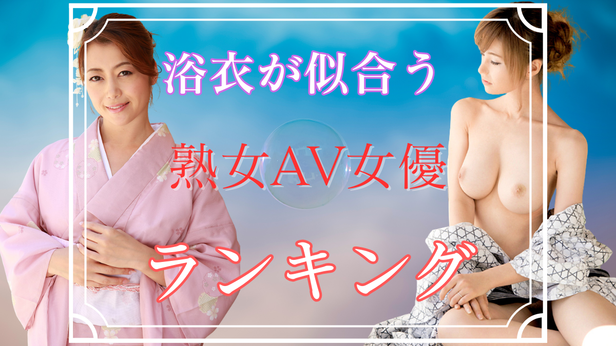 【浴衣好き必見】「この浴衣姿がたまらん…」 浴衣熟女AV女優TOP10